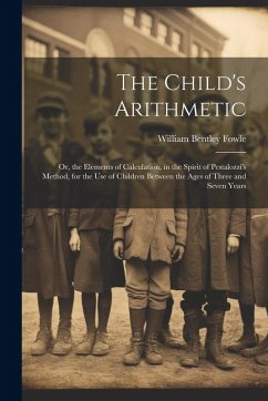The Child's Arithmetic: Or, the Elements of Calculation, in the Spirit of Pestalozzi's Method, for the Use of Children Between the Ages of Thr - Fowle, William Bentley