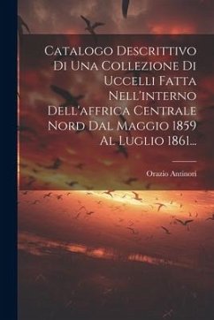 Catalogo Descrittivo Di Una Collezione Di Uccelli Fatta Nell'interno Dell'affrica Centrale Nord Dal Maggio 1859 Al Luglio 1861... - Antinori, Orazio