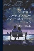 Poetry For The Children, Compiled From Various Sources By F.w.g. Whitfield