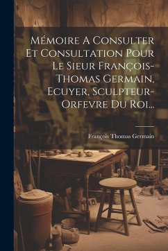 Cover Mémoire A Consulter Et Consultation Pour Le Sieur François-thomas Germain, Ecuyer, Sculpteur-orfevre Du Roi...