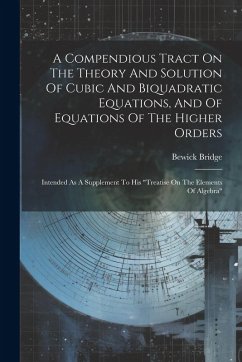 A Compendious Tract On The Theory And Solution Of Cubic And Biquadratic Equations, And Of Equations Of The Higher Orders: Intended As A Supplement To - Bridge, Bewick