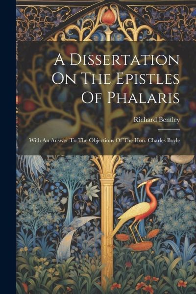 A Dissertation On The Epistles Of Phalaris: With An Answer To The Objections Of The Hon. Charles Boyle A Dissertation On The Epistles Of Phalaris: With An Answer To The Objections Of The Hon. Charles Boyle