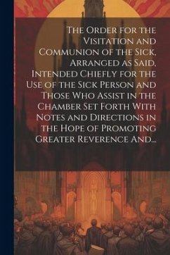 The Order for the Visitation and Communion of the Sick, Arranged as Said, Intended Chiefly for the Use of the Sick Person and Those Who Assist in the - Anonymous