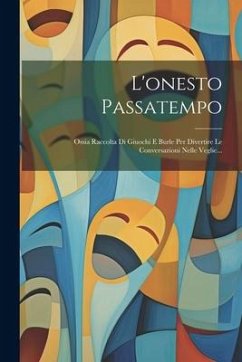 L'onesto Passatempo: Ossia Raccolta Di Giuochi E Burle Per Divertire Le Conversazioni Nelle Veglie... - Anonymous