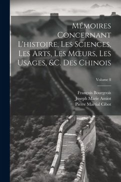 Mémoires Concernant L'histoire, Les Sciences, Les Arts, Les Moeurs, Les Usages, &c. Des Chinois; Volume 8 - Bourgeois, François; Amiot, Joseph Marie; Cibot, Pierre Martial