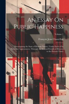 Cover An Essay On Public Happiness: Investigating the State of Human Nature, Under Each of Its Particular Appearances, Through the Several Periods of Hist