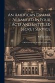 An American Drama Arranged In Four Acts And Entitled Secret Service; A Romance Of The Southern Confederacy