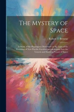 The Mystery of Space; a Study of the Hyperspace Movement in the Light of the Evolution of new Psychic Faculties and an Inquiry Into the Genesis and Es - Browne, Robert T.