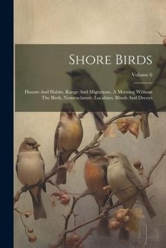 Shore Birds: Haunts And Habits. Range And Migrations. A Morning Without The Birds. Nomenclature. Localities. Blinds And Decoys; Vol - Anonymous