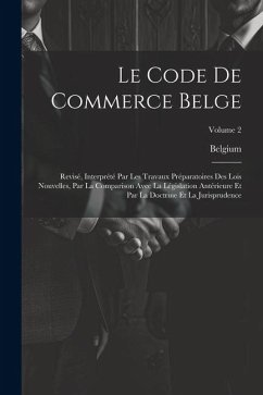 Le Code De Commerce Belge: Revisé, Interprété Par Les Travaux Préparatoires Des Lois Nouvelles, Par La Comparison Avec La Législation Antérieure