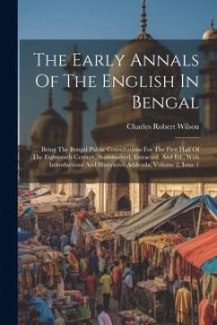 The Early Annals Of The English In Bengal: Being The Bengal Public Consultations For The First Half Of The Eighteenth Century, Summarised, Extracted, - Wilson, Charles Robert