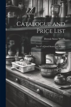 Catalogue and Price List: No. 67 of Jewel Stoves and Ranges - Works, Detroit Stove