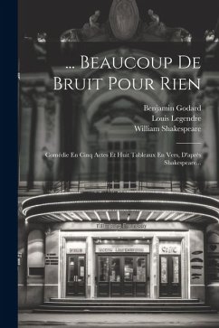 ... Beaucoup De Bruit Pour Rien: Comédie En Cinq Actes Et Huit Tableaux En Vers, D'après Shakespeare... - Legendre, Louis; Godard, Benjamin; Shakespeare, William