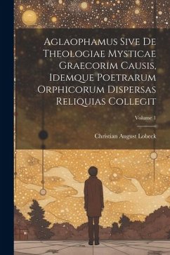 Aglaophamus sive de theologiae mysticae graecorim causis, idemque poetrarum Orphicorum dispersas reliquias collegit; Volume 1 - Lobeck, Christian August