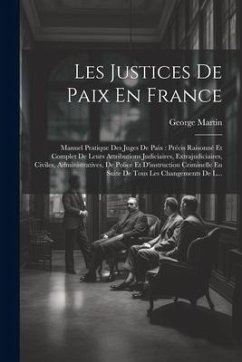 Les Justices De Paix En France: Manuel Pratique Des Juges De Paix: Précis Raisonné Et Complet De Leurs Attributions Judiciaires, Extrajudiciaires, Civ - Martin, George