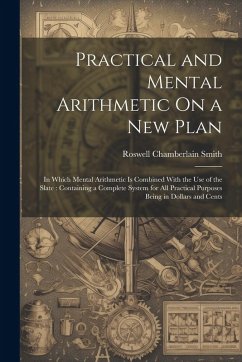 Practical and Mental Arithmetic On a New Plan: In Which Mental Arithmetic Is Combined With the Use of the Slate: Containing a Complete System for All - Smith, Roswell Chamberlain