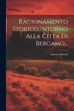 Ragionamento Storico Intorno Alla Citta Di Bergamo... - Moroni, Antonio