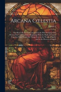 Arcana Coelestia: The Heavenly Arcana Contained in the Holy Scriptures Or Word of the Lord Unfolded Beginning With the Book of Genesis T - Anonymous