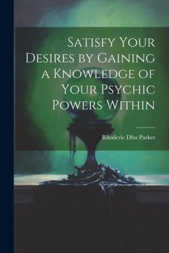 Satisfy Your Desires by Gaining a Knowledge of Your Psychic Powers Within - Parker, Rhoderic Dhu