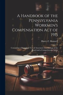 A Handbook of the Pennsylvania Workmen's Compensation Act of 1915: Containing a Digest Full Text of Associated Acts Rulings of the Board and a Compreh - Maxwell, Harry Z.