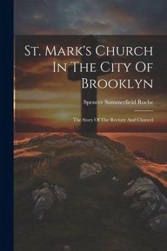 St. Mark's Church In The City Of Brooklyn: The Story Of The Rectory And Chancel - Roche, Spencer Summerfield
