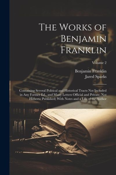The Works of Benjamin Franklin; Containing Several Political and Historical Tracts Not Included in Any Former Ed., and Many Letters Official and Priva The Works of Benjamin Franklin; Containing Several Political and Historical Tracts Not Included in Any Former Ed., and Many Letters Official and Priva