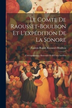 Le Comte De Raousset-Boulbon Et L'expédition De La Sonore: Correspondance--Souvenirs Et OEuvres Inédites - Raousset-Boulbon, Gaston Raoux