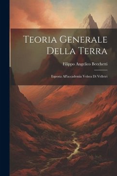 Teoria Generale Della Terra: Esposta All'accademia Volsea Di Velletri - Becchetti, Filippo Angelico