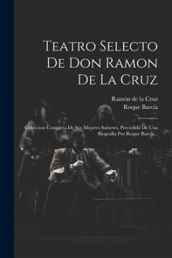 Teatro Selecto De Don Ramon De La Cruz: Coleccion Completa De Sus Mejores Sainetes, Precedida De Una Biografía Por Roque Barcia... - Barcia, Roque