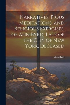 Cover Narratives, Pious Meditations, and Religious Exercises, of Ann Byrd, Late of the City of New York, Deceased