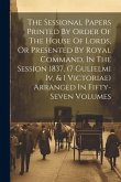 The Sessional Papers Printed By Order Of The House Of Lords, Or Presented By Royal Command, In The Session 1837, (7 Gulielmi Iv, & 1 Victoriae) Arrang