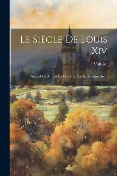 Cover Le Siècle De Louis Xiv: Auquel On A Joint Un Précis Du Siècle De Louis Xiv...
