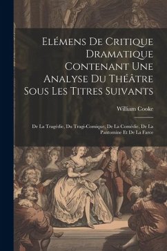 Elémens De Critique Dramatique Contenant Une Analyse Du Théâtre Sous Les Titres Suivants: De La Tragédie, Du Tragi-comique, De La Comédie, De La Panto - Cooke, William