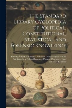 The Standard Library Cyclopedia of Political, Constitutional, Statistical and Forensic Knowledge: Forming a Work of Universal Reference On the Subject - Anonymous