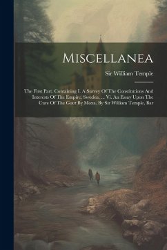 Miscellanea: The First Part. Containing I. A Survey Of The Constitutions And Interests Of The Empire, Sweden, ... Vi. An Essay Upon - Temple, William
