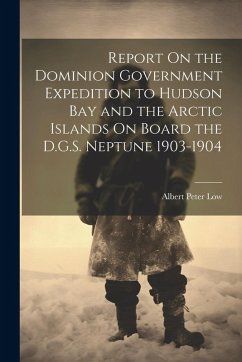 Report On the Dominion Government Expedition to Hudson Bay and the Arctic Islands On Board the D.G.S. Neptune 1903-1904 - Low, Albert Peter