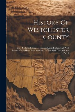 History Of Westchester County: New York, Including Morrisania, Kings Bridge, And West Farms, Which Have Been Annexed To New York City, Volume 1, Part - Anonymous