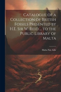 Catalogue of a Collection of British Fossils Presented by H.E. Sir W. Reid ... to the Public Library of Malta