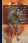 The Works of Francis Bacon, Lord Chancellor of England: A New Edition: Volume 1