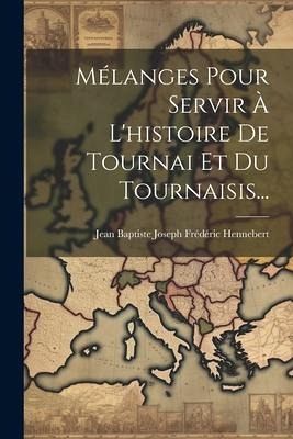 Mélanges Pour Servir À L'histoire De Tournai Et Du Tournaisis... Mélanges Pour Servir À L'histoire De Tournai Et Du Tournaisis...