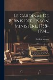 Le Cardinal De Bernis Depuis Son Ministère, 1758-1794... Le Cardinal De Bernis Depuis Son Ministère, 1758-1794...