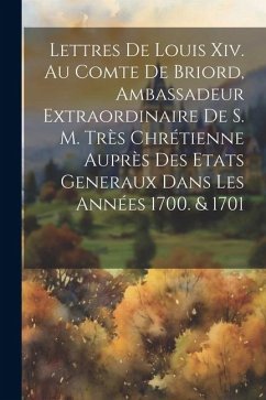 Cover Lettres De Louis Xiv. Au Comte De Briord, Ambassadeur Extraordinaire De S. M. Très Chrétienne Auprès Des Etats Generaux Dans Les Années 1700. & 1701