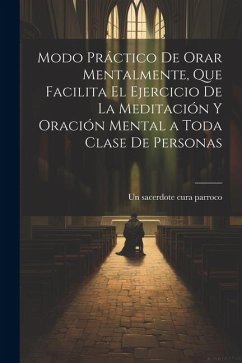 Modo práctico de orar mentalmente, que facilita el ejercicio de la meditación y oración mental a toda clase de personas