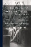 The Dramatic Works of Thomas Heywood: Now First Collected With Illustrative Notes and a Memoir of the Author; Volume 5