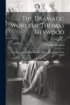 The Dramatic Works of Thomas Heywood: Now First Collected With Illustrative Notes and a Memoir of the Author; Volume 5 - Heywood, Thomas