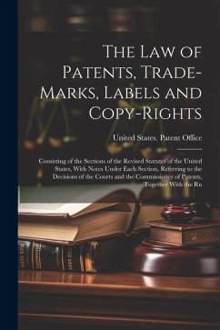 The Law of Patents, Trade-Marks, Labels and Copy-Rights: Consisting of the Sections of the Revised Statutes of the United States, With Notes Under Eac