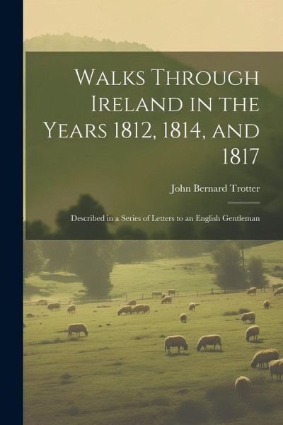 Walks Through Ireland in the Years 1812, 1814, and 1817: Described in a Series of Letters to an English Gentleman Walks Through Ireland in the Years 1812, 1814, and 1817: Described in a Series of Letters to an English Gentleman