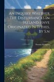 An Inquiry Whether The Disturbances In Ireland Have Originated In Tithes. By S.n An Inquiry Whether The Disturbances In Ireland Have Originated In Tithes. By S.n