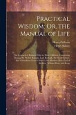 Practical Wisdom; Or, the Manual of Life: The Counsels of Eminent Men to Their Children. Comprising Those of Sir Walter Raleigh, Lord Burleigh, Sir He