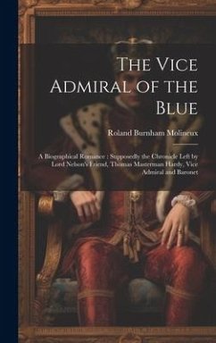 The Vice Admiral of the Blue: A Biographical Romance: Supposedly the Chronicle Left by Lord Nelson's Friend, Thomas Masterman Hardy, Vice Admiral an - Molineux, Roland Burnham